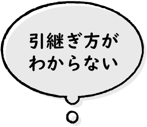 引継ぎ方がわからない