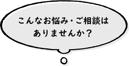 こんなお悩み・ご相談はありませんか？